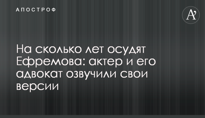 На сколько лет осудят Ефремова: актер и его адвокат озвучили свои версии