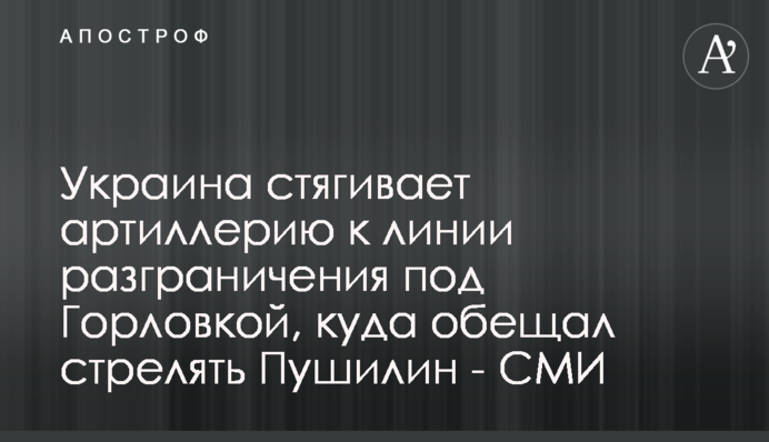 Україна стягує артилерію до лінії розмежування під Горлівкою, куди обіцяв стріляти Пушилін - ЗМІ