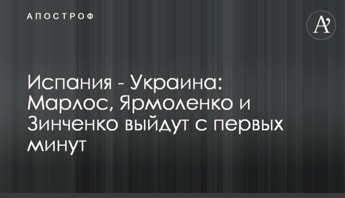 Испания - Украина: Марлос, Ярмоленко и Зинченко выйдут с первых минут