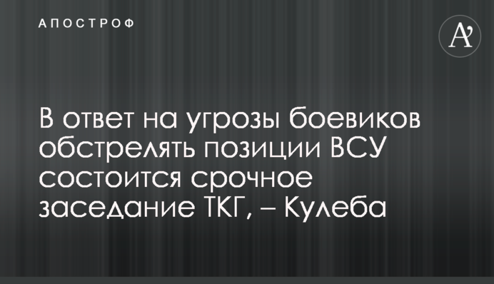 В ответ на угрозы боевиков обстрелять позиции ВСУ состоится срочное заседание ТКГ, – Кулеба