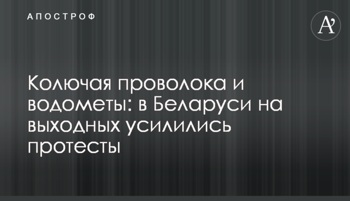 Колючая проволока и водометы: в Беларуси на выходных усилились протесты