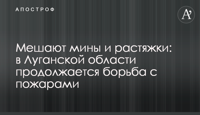 Мешают мины и растяжки: в Луганской области продолжается борьба с пожарами