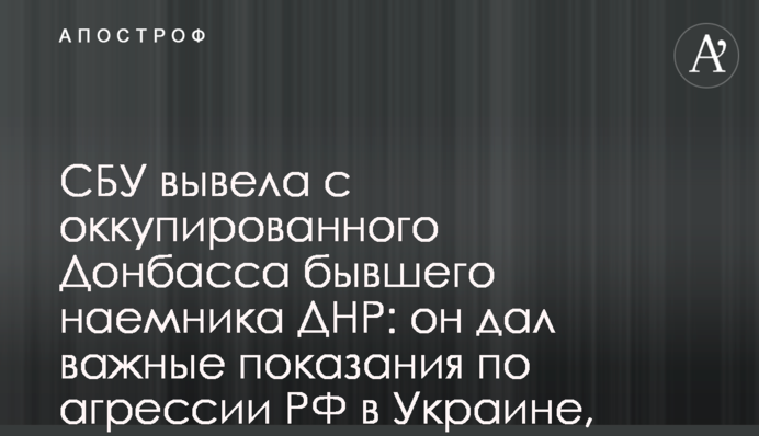 СБУ вивела з окупованого Донбасу колишнього найманця ДНР: він дав важливі свідчення по агресії РФ в Україні, відео