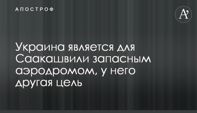 Украина является для Саакашвили запасным аэродромом, у него другая цель