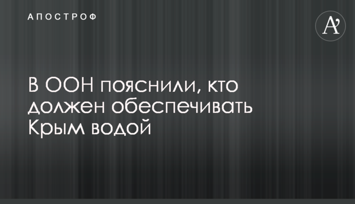 В ООН пояснили, кто должен обеспечивать Крым водой
