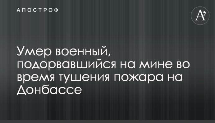 Умер военный, подорвавшийся на мине во время тушения пожара на Донбассе