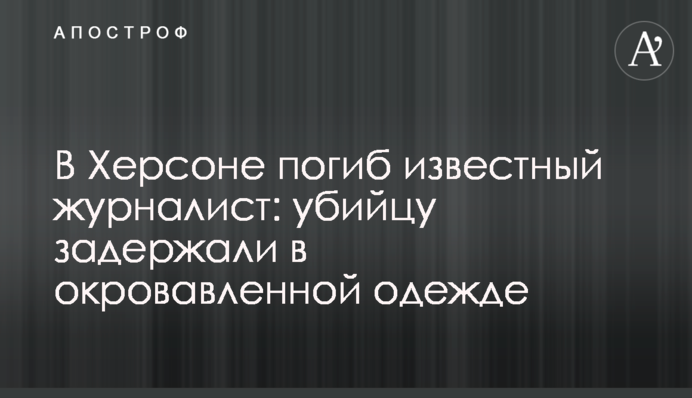 У Херсоні загинув відомий журналіст: вбивця оголосив себе 
