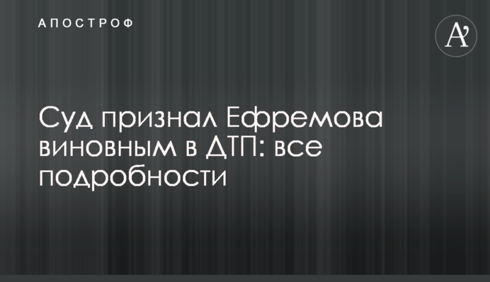 Суд признал Ефремова виновным в ДТП: все подробности