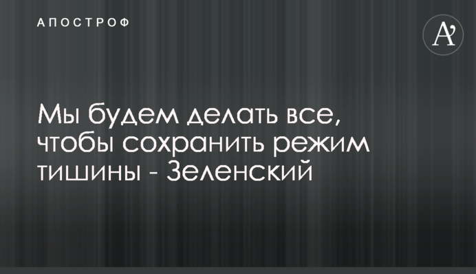 Мы будем делать все, чтобы сохранить режим тишины - Зеленский