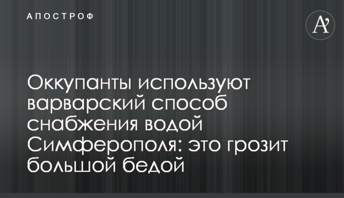 Оккупанты используют варварский способ снабжения водой Симферополя: это грозит большой бедой