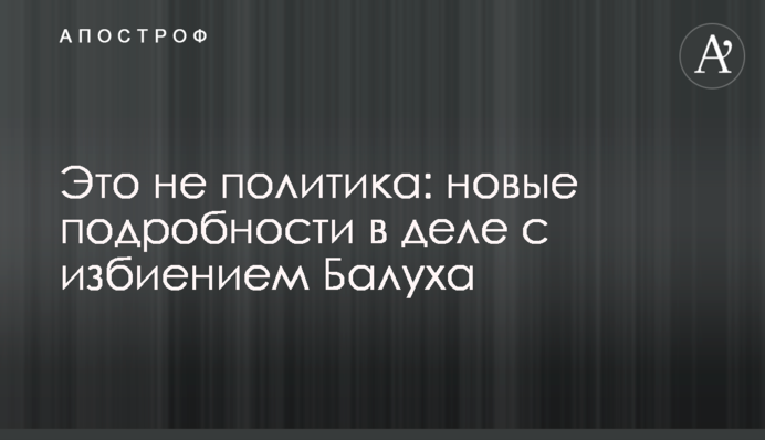 Это не политика: новые подробности в деле с избиением Балуха