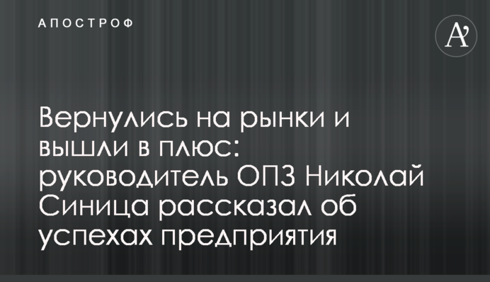 Вернулись на рынки и вышли в плюс: руководитель ОПЗ Николай Синица рассказал об успехах предприятия