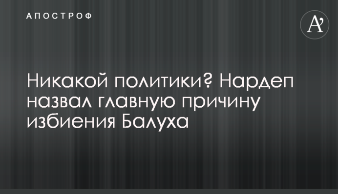 Жодної політики? Нардеп назвав головну причину побиття Балуха