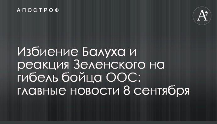 Побиття Балуха та реакція Зеленського на загибель бійця ООС: головні новини 8 вересня