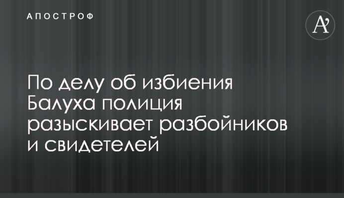 У справі про побиття Балуха поліція розшукує розбійників і свідків