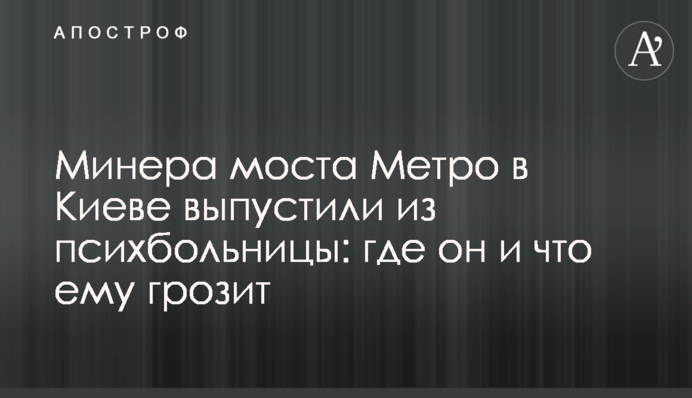 Минера моста Метро в Киеве выпустили из психбольницы: где он и что ему грозит
