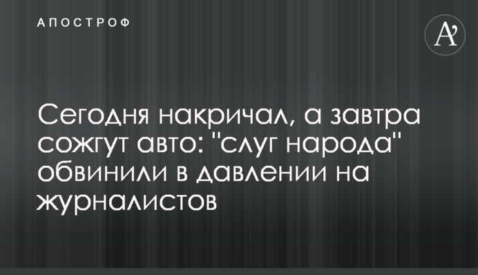 Сьогодні накричав, а завтра спалять автівку: "слуг народу" звинуватили в тиску на журналістів