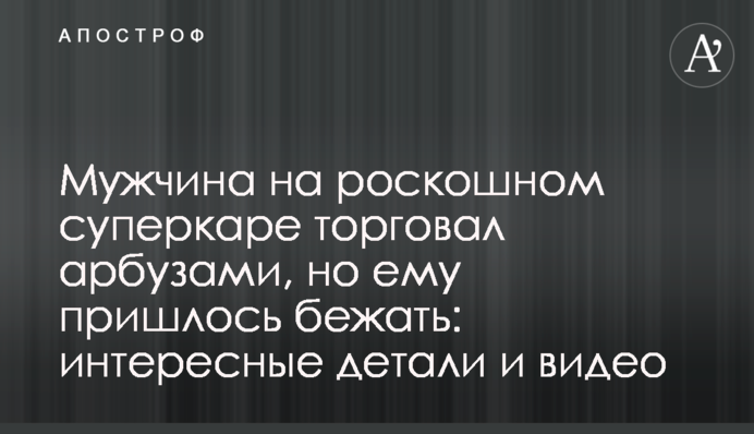 Мужчина на роскошном суперкаре торговал арбузами, но ему пришлось бежать: интересные детали и видео