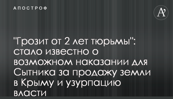 Грозит от 2 лет тюрьмы: стало известно о возможном наказании для Сытника за продажу земли в Крыму и узурпацию власти