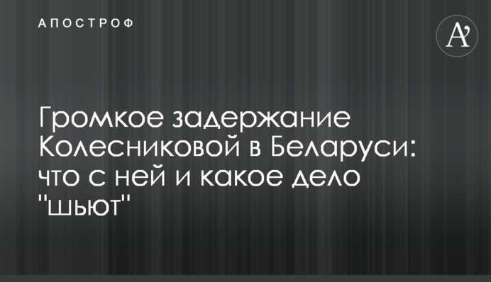 Гучне затримання Колесникової в Білорусі: що з нею і яке діло 