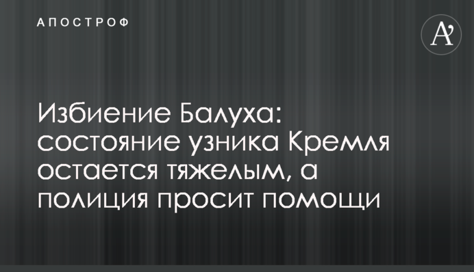 Избиение Балуха: состояние узника Кремля остается тяжелым, а полиция просит помощи