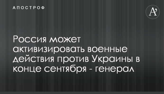 Росія може активізувати військові дії проти України в кінці вересня - генерал