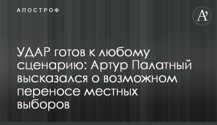 УДАР готов к любому сценарию: Артур Палатный высказался о возможном переносе местных выборов