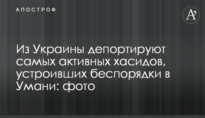 Из Украины депортируют самых активных хасидов, устроивших беспорядки в Умани: фото
