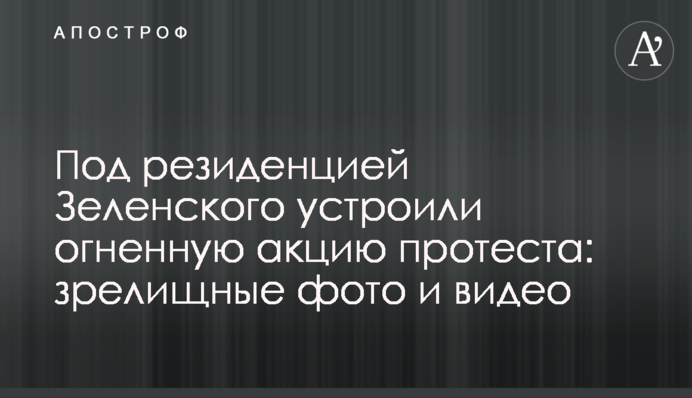 Под резиденцией Зеленского устроили огненную акцию протеста: зрелищные фото и видео