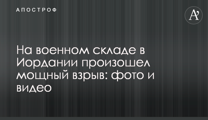 На военном складе в Иордании произошел мощный взрыв: фото и видео