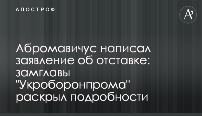 Абромавичус написал заявление об отставке: замглавы "Укроборонпрома" раскрыл подробности