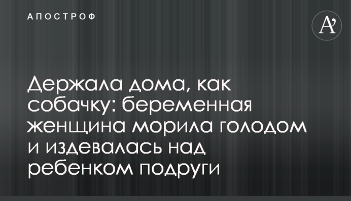 Держала дома, как собачку: беременная женщина морила голодом и издевалась над ребенком подруги