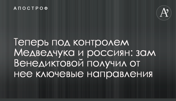 Теперь под контролем Медведчука и россиян: зам Венедиктовой получил от нее ключевые направления