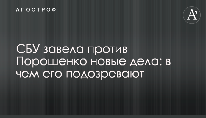 СБУ завела против Порошенко новые дела: в чем его подозревают