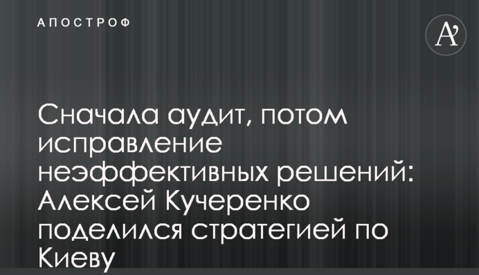 Сначала аудит, потом исправление неэффективных решений: Алексей Кучеренко поделился стратегией по Киеву