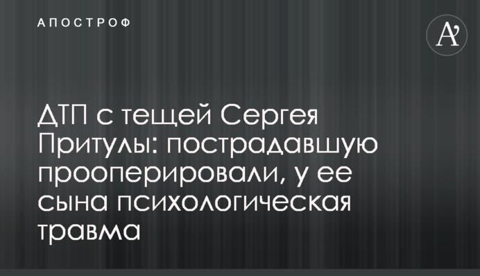 ДТП с тещей Сергея Притулы: пострадавшую прооперировали, у ее сына психологическая травма