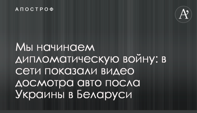 Мы начинаем дипломатическую войну:  в сети показали видео досмотра авто посла Украины в Беларуси