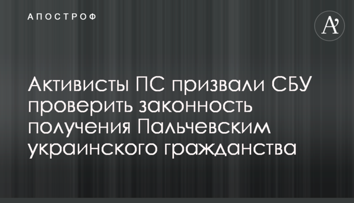Активисты ПС призвали СБУ проверить законность получения Пальчевским украинского гражданства