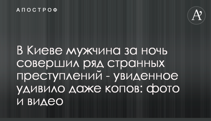 У Києві чоловік за ніч скоїв низку дивних злочинів - побачене здивувало навіть копів: фото і відео