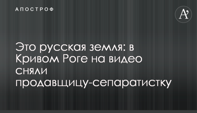Це російська земля: в Кривому Розі на відео зняли продавчиню-сепаратистку
