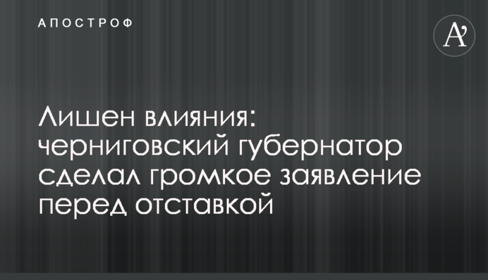Позбавлений впливу: чернігівський губернатор зробив гучну заяву перед відставкою