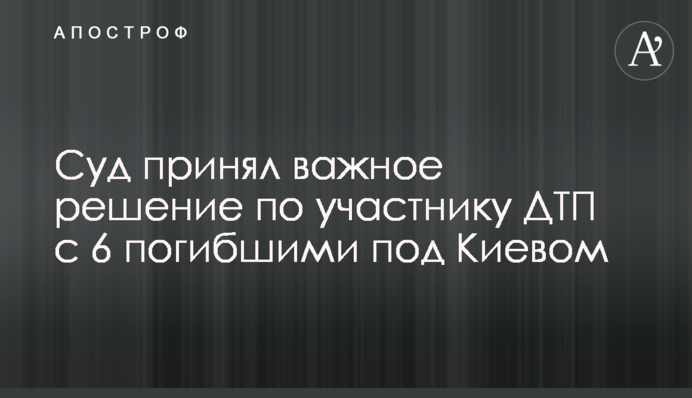 Суд принял важное решение по участнику ДТП с 6 погибшими под Киевом