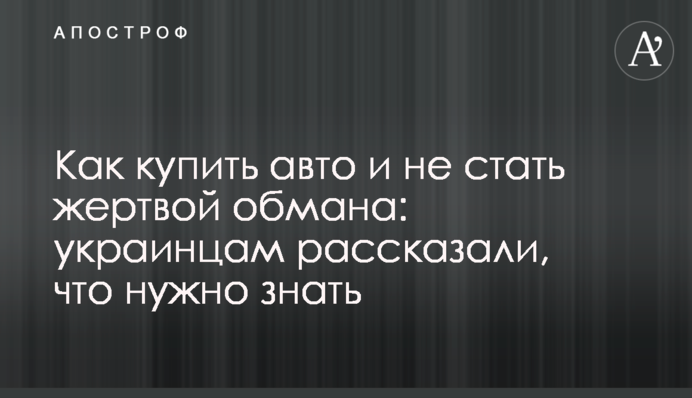 Как купить авто и не стать жертвой обмана: украинцам рассказали, что нужно знать