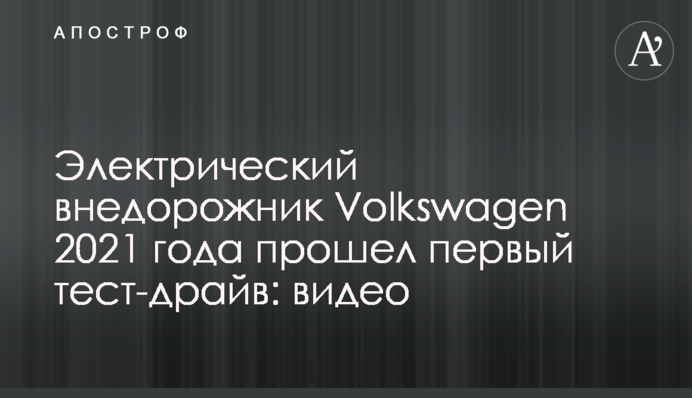 Електричний позашляховик Volkswagen 2021 року пройшов перший тест-драйв: відео