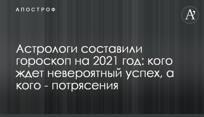 Астрологи составили гороскоп на 2021 год: кого ждет невероятный успех, а кого - потрясения