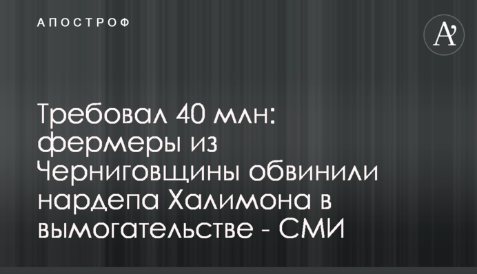 Требовал 40 млн: фермеры из Черниговщины обвинили нардепа Халимона в вымогательстве - СМИ