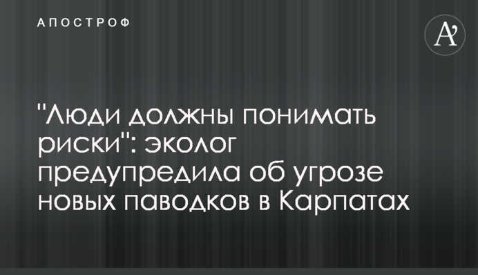 "Люди повинні розуміти ризики": еколог попередила про загрозу нових повеней у Карпатах