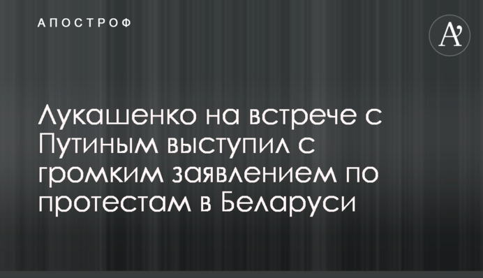 ​Лукашенко на зустрічі з Путіним виступив з гучною заявою щодо протестів у Білорусі