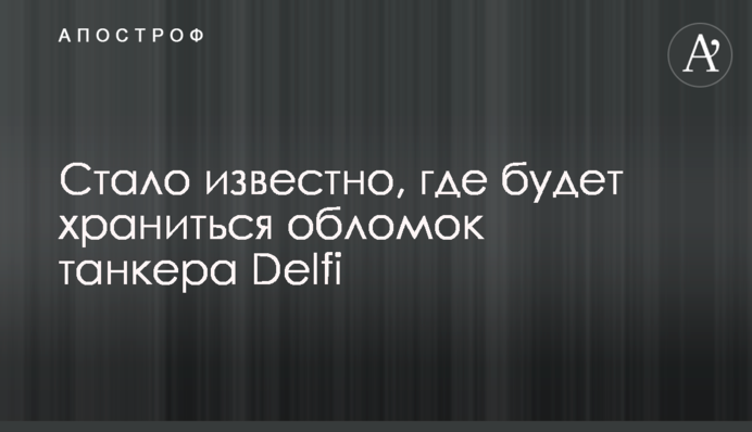 Стало известно, где будет храниться обломок танкера Delfi