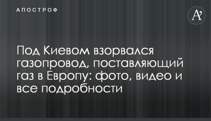 Под Киевом взорвался газопровод, поставляющий газ в Европу: фото, видео и все подробности